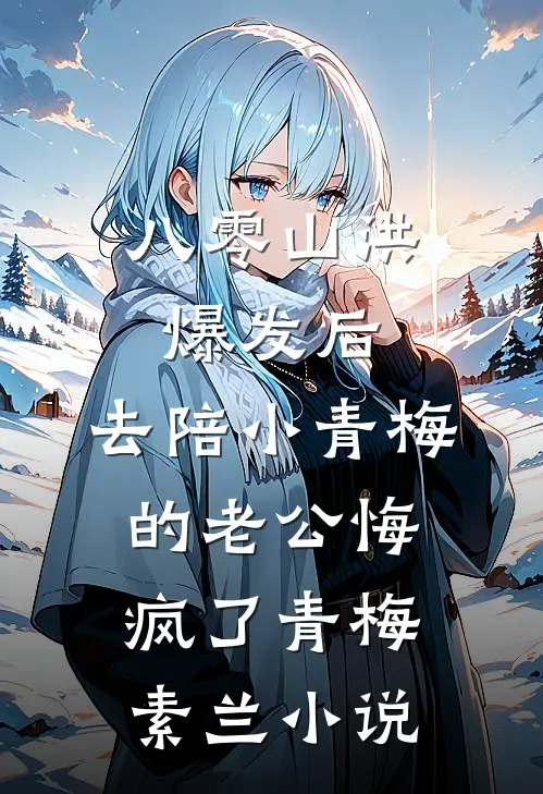 八零山洪爆发后，去陪小青梅的老公悔疯了青梅素兰小说