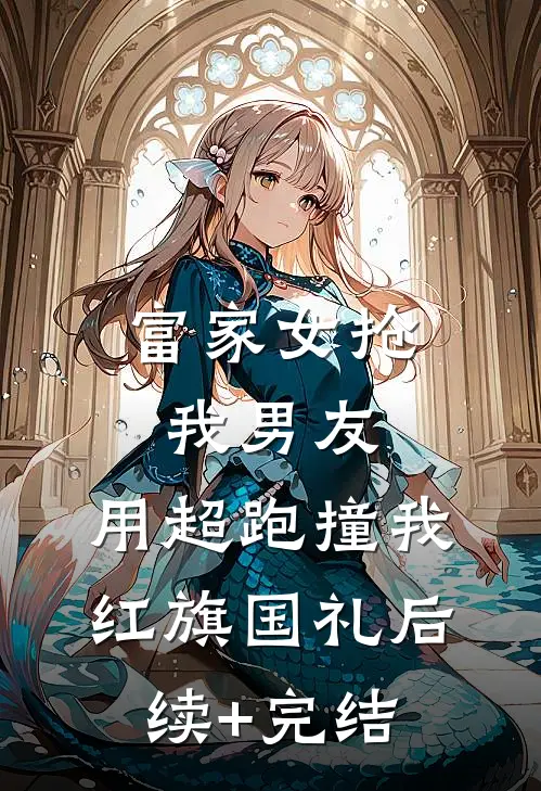 富家女抢我男友，用超跑撞我红旗国礼后续+完结