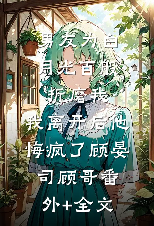男友为白月光百般折磨我，我离开后他悔疯了顾晏司顾哥(番外)+(全文)