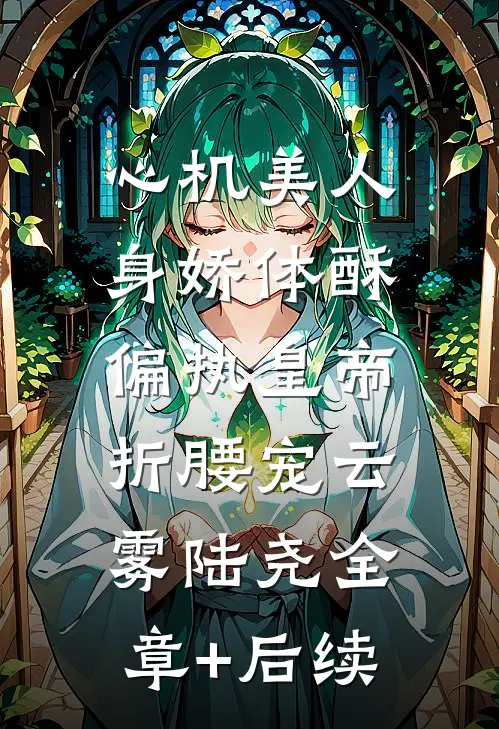 心机美人身娇体酥，偏执皇帝折腰宠云雾陆尧全章+后续