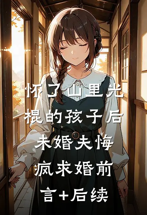 怀了山里光棍的孩子后，未婚夫悔疯求婚前言+后续