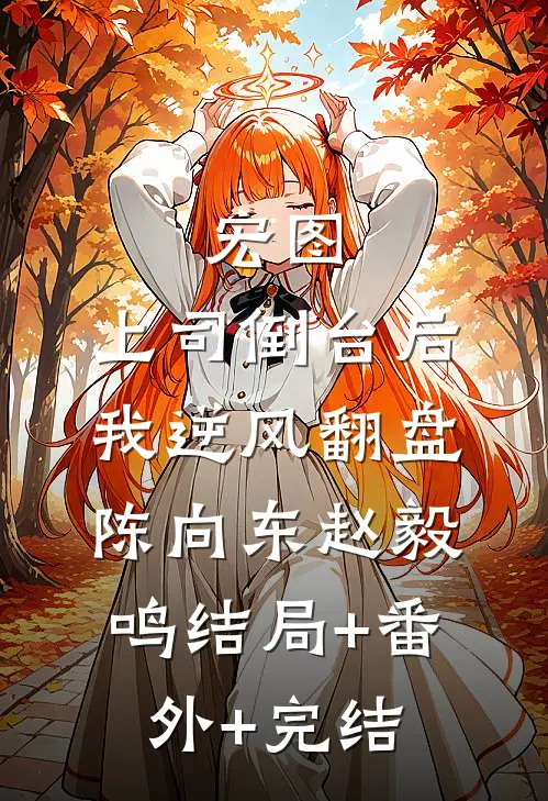 宏图：上司倒台后我逆风翻盘陈向东赵毅鸣结局+番外+完结