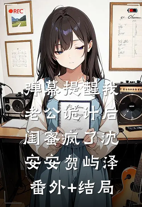 弹幕提醒我老公诡计后，闺蜜疯了沈安安贺屿泽(番外)+(结局)