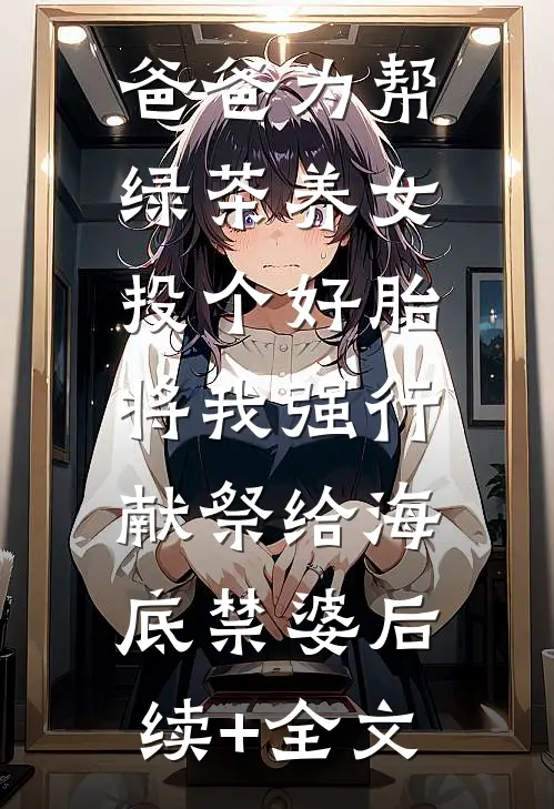 爸爸为帮绿茶养女投个好胎，将我强行献祭给海底禁婆后续+全文