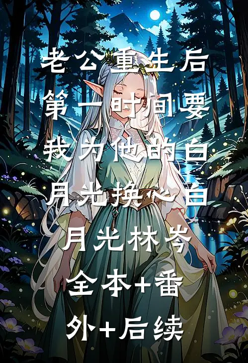 老公重生后，第一时间要我为他的白月光换心白月光林岑:全本+番外+后续