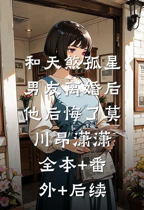 和天煞孤星男友离婚后，他后悔了莫川昂潇潇全本+番外+后续