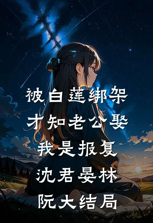 被白莲绑架，才知老公娶我是报复沈君晏林阮大结局