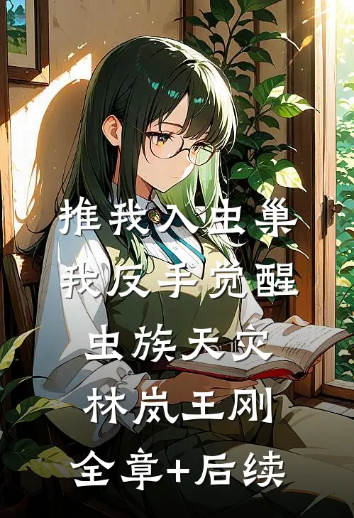 推我入虫巢，我反手觉醒虫族天灾林岚王刚:全章+后续