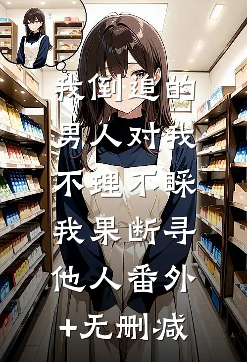 我倒追的男人对我不理不睬，我果断寻他人番外+无删减
