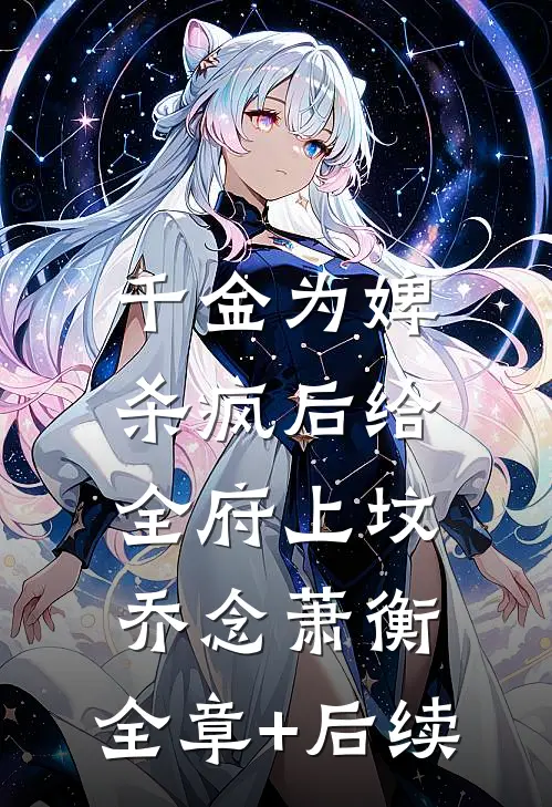 千金为婢，杀疯后给全府上坟乔念萧衡:全章+后续