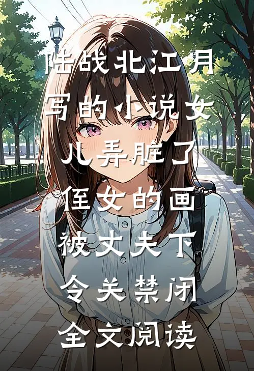 陆战北江月写的小说女儿弄脏了侄女的画，被丈夫下令关禁闭全文阅读