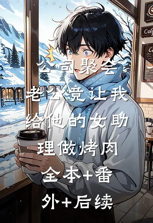 公司聚会，老公竟让我给他的女助理做烤肉:全本+番外+后续