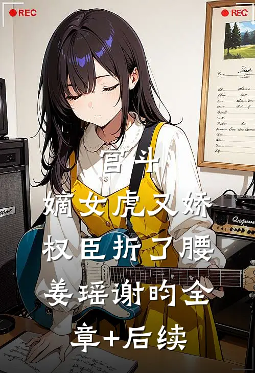宫斗：嫡女虎又娇，权臣折了腰姜瑶谢昀全章+后续