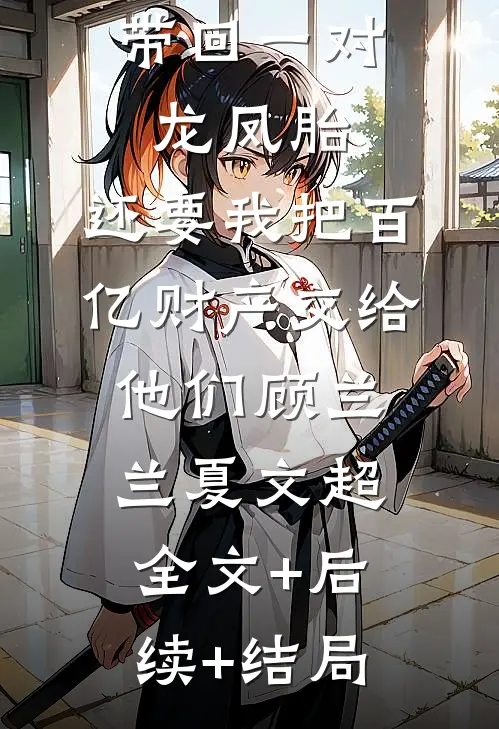 丁克老公带回一对龙凤胎，还要我把百亿财产交给他们顾兰兰夏文超全文+后续+结局