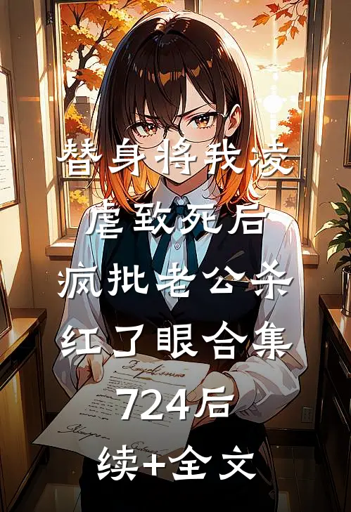 替身将我凌虐致死后，疯批老公杀红了眼合集724后续+全文