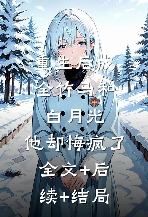 重生后成全竹马和白月光，他却悔疯了全文+后续+结局