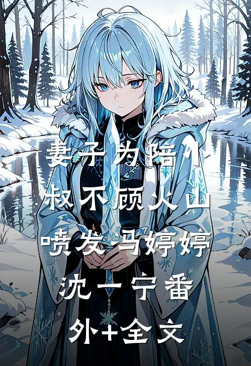 妻子为陪小叔不顾火山喷发冯婷婷沈一宁(番外)+(全文)