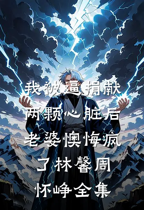 我被逼捐献两颗心脏后，老婆懊悔疯了林馨周怀峥全集