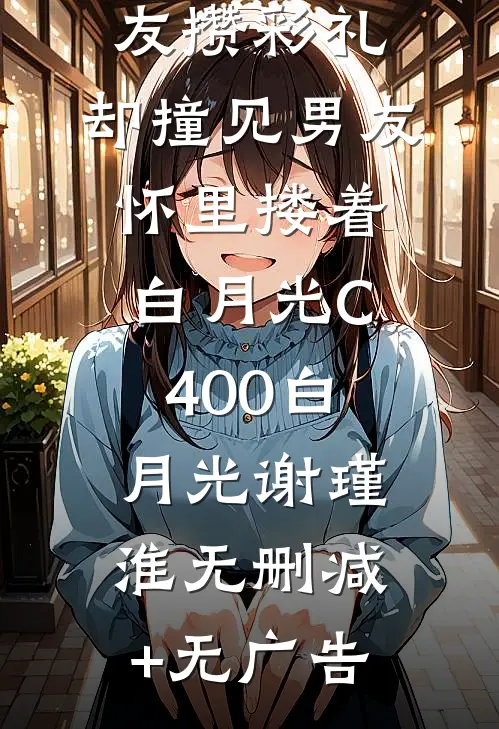 兼职帮男友攒彩礼，却撞见男友怀里搂着白月光C400白月光谢瑾淮无删减+无广告