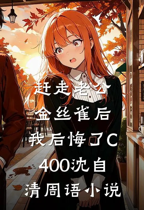 赶走老公金丝雀后，我后悔了C400沈自清周语小说
