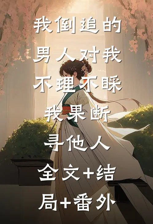 我倒追的男人对我不理不睬，我果断寻他人:全文+结局+番外