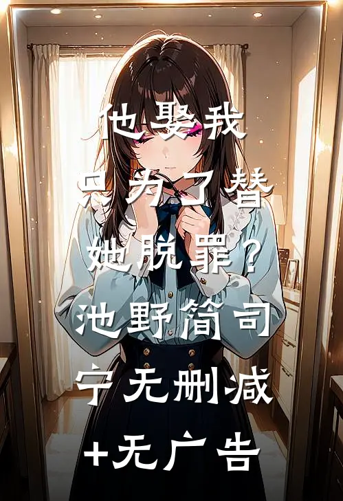 他娶我，只为了替她脱罪？池野简司宁无删减+无广告