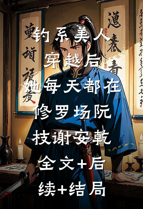 钓系美人穿越后，她每天都在修罗场阮枝谢安乾:全文+后续+结局