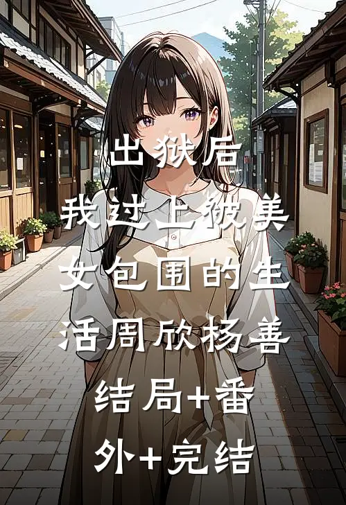 出狱后，我过上被美女包围的生活周欣杨善:结局+番外+完结
