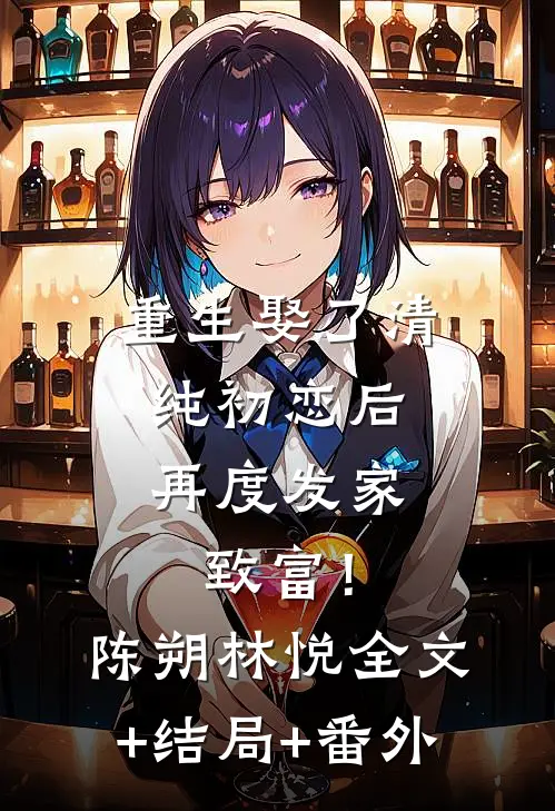 重生娶了清纯初恋后，再度发家致富！陈朔林悦:全文+结局+番外