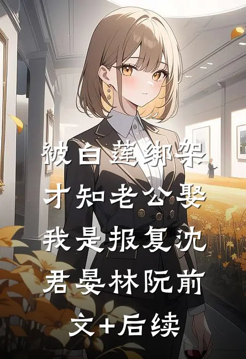 被白莲绑架，才知老公娶我是报复沈君晏林阮前文+后续
