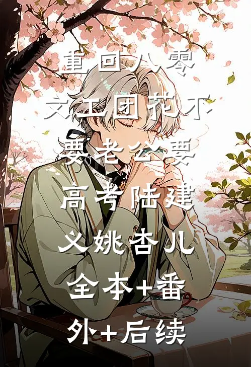 重回八零，文工团花不要老公要高考陆建义姚杏儿全本+番外+后续