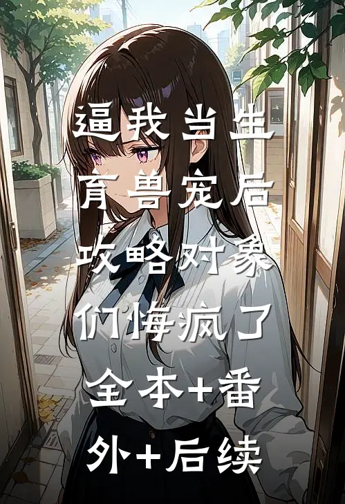 逼我当生育兽宠后，攻略对象们悔疯了全本+番外+后续