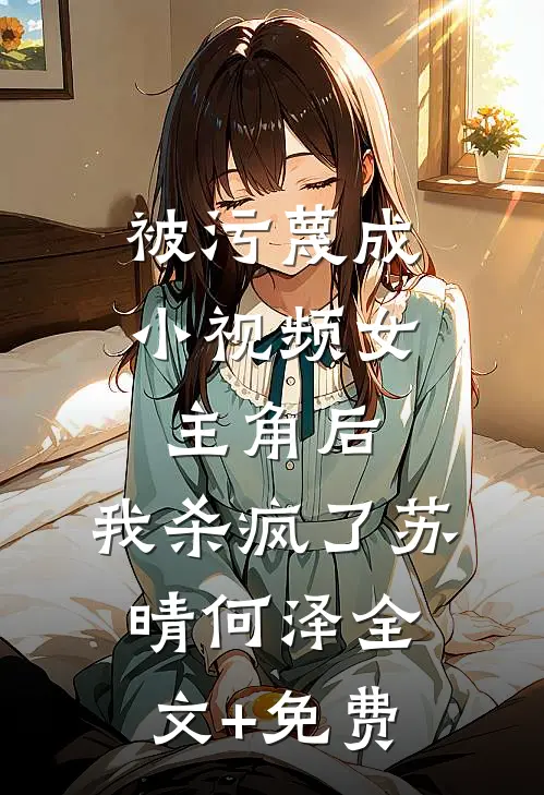 被污蔑成小视频女主角后，我杀疯了苏晴何泽全文+免费