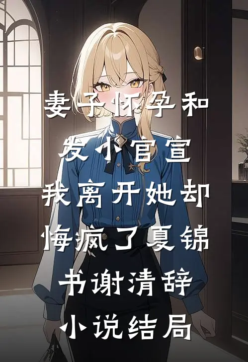 妻子怀孕和发小官宣，我离开她却悔疯了夏锦书谢清辞小说结局