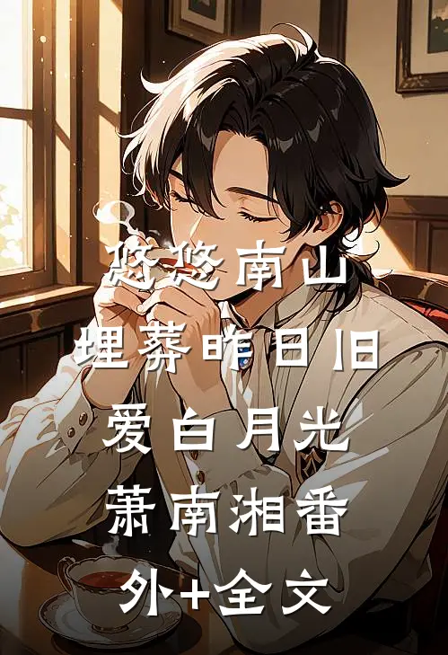 悠悠南山，埋葬昨日旧爱白月光萧南湘(番外)+(全文)