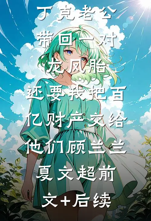丁克老公带回一对龙凤胎，还要我把百亿财产交给他们顾兰兰夏文超前文+后续