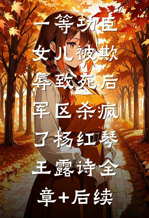 一等功臣女儿被欺辱致死后，军区杀疯了杨红琴王露诗全章+后续