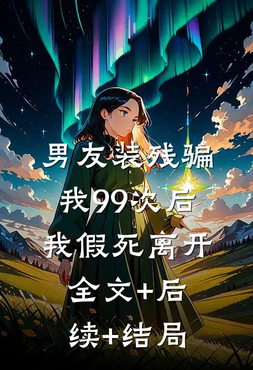 男友装残骗我99次后，我假死离开全文+后续+结局