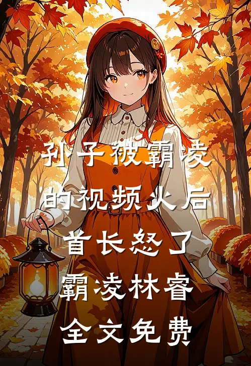 孙子被霸凌的视频火后，首长怒了霸凌林睿全文免费