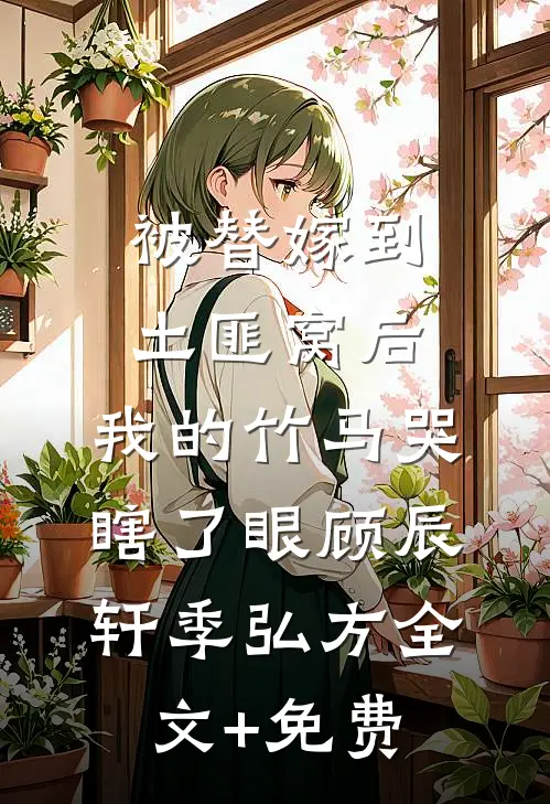 被替嫁到土匪窝后，我的竹马哭瞎了眼顾辰轩季弘方全文+免费