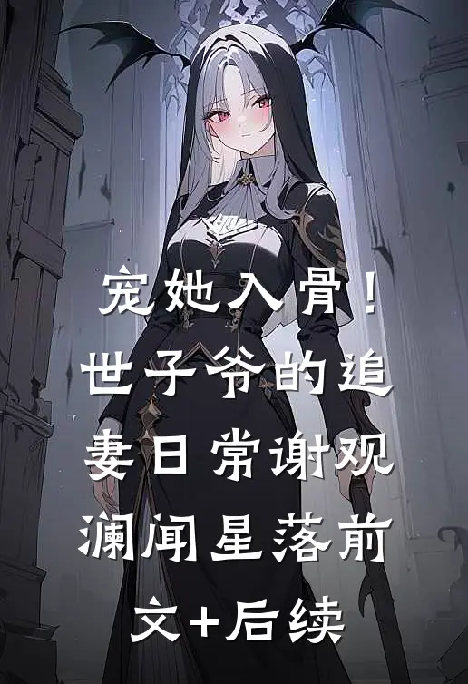 宠她入骨！世子爷的追妻日常谢观澜闻星落:前文+后续