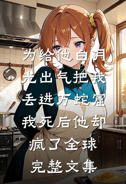 为给他白月光出气把我丢进万蛇窟，我死后他却疯了全球完整文集