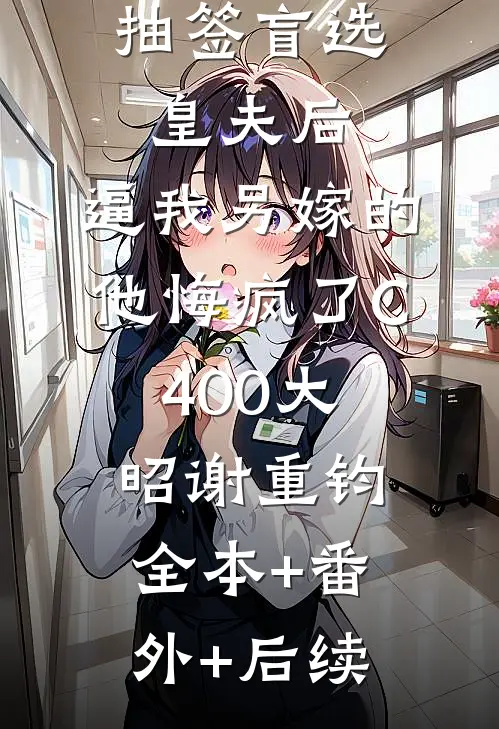 抽签盲选皇夫后，逼我另嫁的他悔疯了C400大昭谢重钧:全本+番外+后续