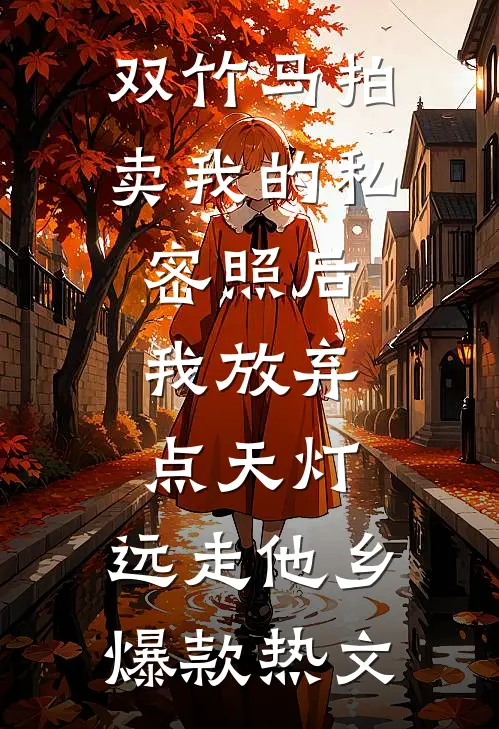 双竹马拍卖我的私密照后，我放弃点天灯，远走他乡爆款热文