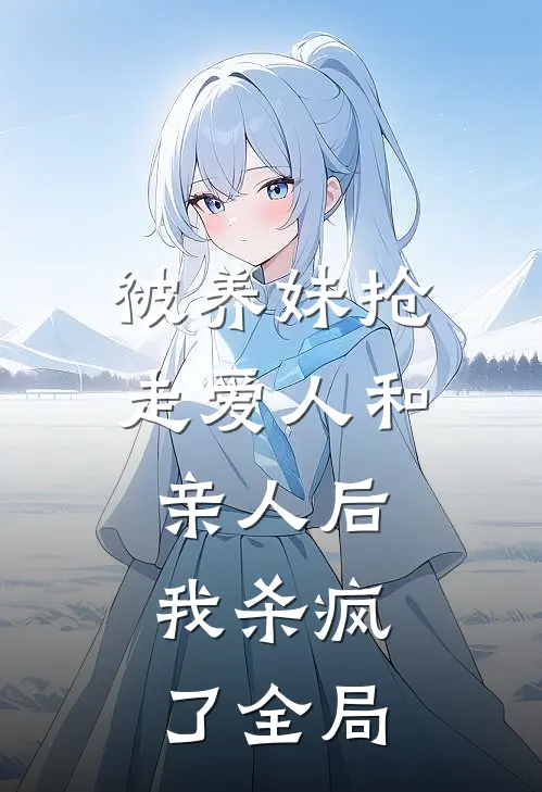 被养妹抢走爱人和亲人后，我杀疯了全局