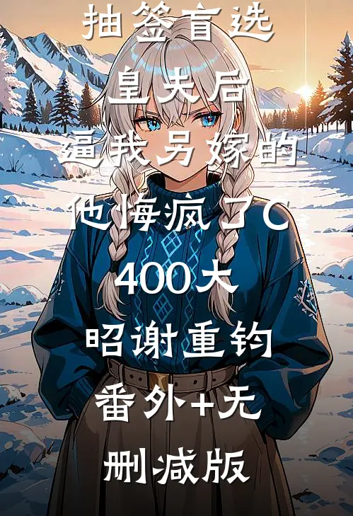 抽签盲选皇夫后，逼我另嫁的他悔疯了C400大昭谢重钧:番外+无删减版