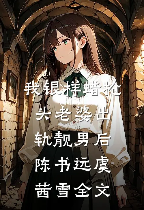我银样蜡枪头老婆出轨靓男后陈书远虞茜雪全文