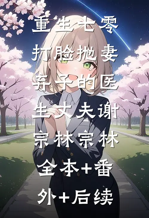重生七零，打脸抛妻弃子的医生丈夫谢宗林宗林:全本+番外+后续