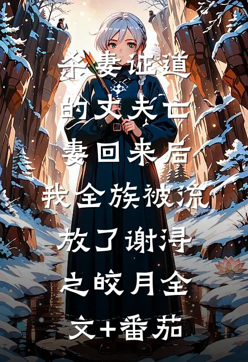 杀妻证道的丈夫亡妻回来后，我全族被流放了谢浔之皎月全文+番茄
