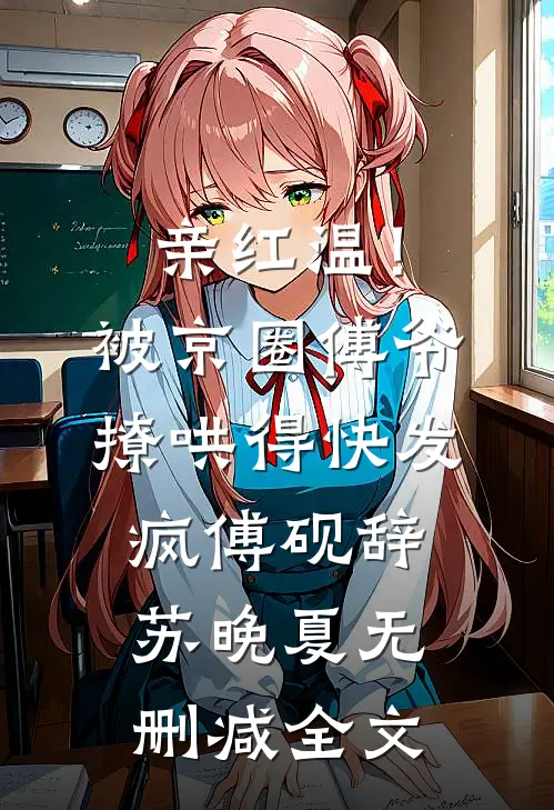 亲红温！被京圈傅爷撩哄得快发疯傅砚辞苏晚夏无删减全文